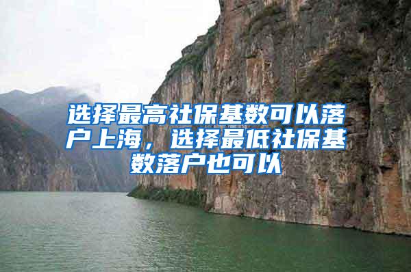 选择最高社保基数可以落户上海，选择最低社保基数落户也可以