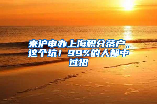 来沪申办上海积分落户，这个坑！99%的人都中过招