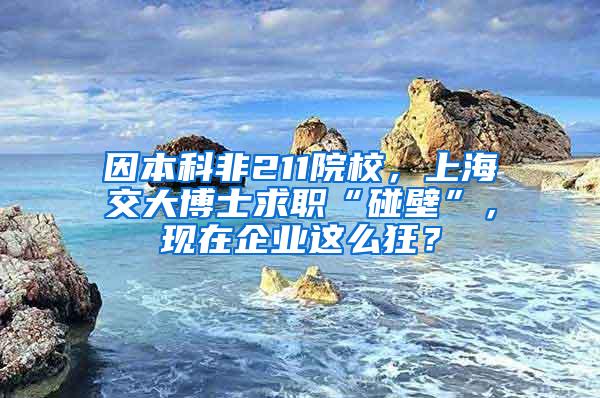 因本科非211院校，上海交大博士求职“碰壁”，现在企业这么狂？