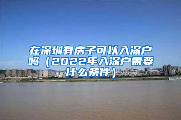 在深圳有房子可以入深户吗（2022年入深户需要什么条件）