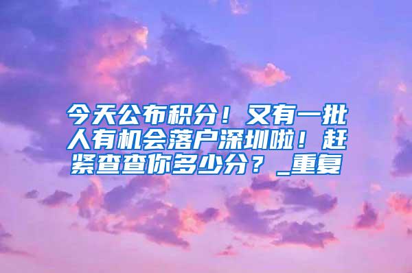 今天公布积分！又有一批人有机会落户深圳啦！赶紧查查你多少分？_重复