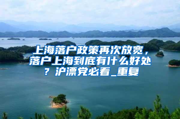 上海落户政策再次放宽，落户上海到底有什么好处？沪漂党必看_重复