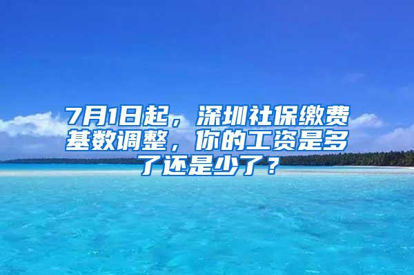 7月1日起，深圳社保缴费基数调整，你的工资是多了还是少了？