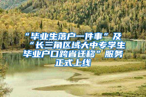 “毕业生落户一件事”及“长三角区域大中专学生毕业户口跨省迁移”服务正式上线