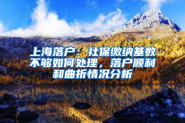 上海落户：社保缴纳基数不够如何处理，落户顺利和曲折情况分析