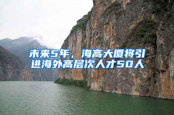 未来5年，海高大厦将引进海外高层次人才50人