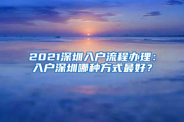 2021深圳入户流程办理：入户深圳哪种方式最好？