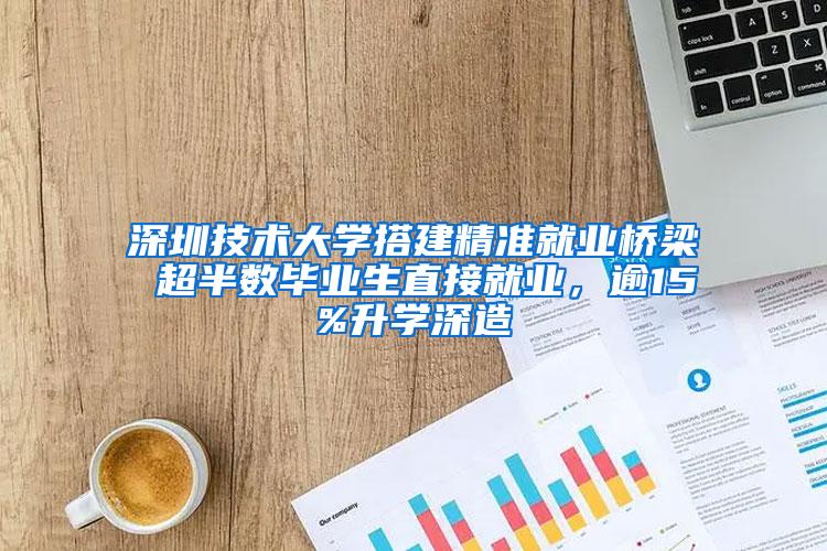 深圳技术大学搭建精准就业桥梁 超半数毕业生直接就业，逾15%升学深造