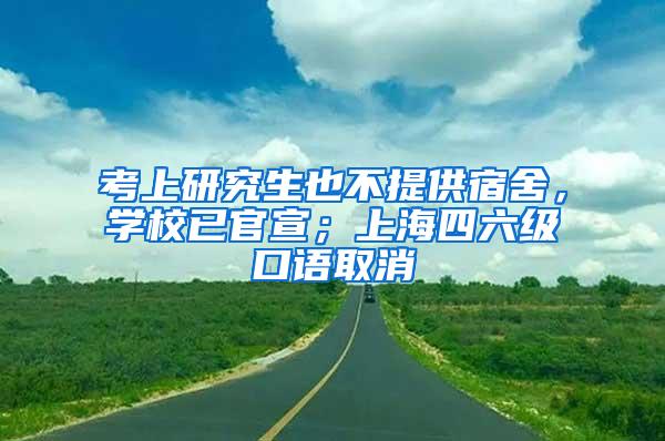 考上研究生也不提供宿舍，学校已官宣；上海四六级口语取消