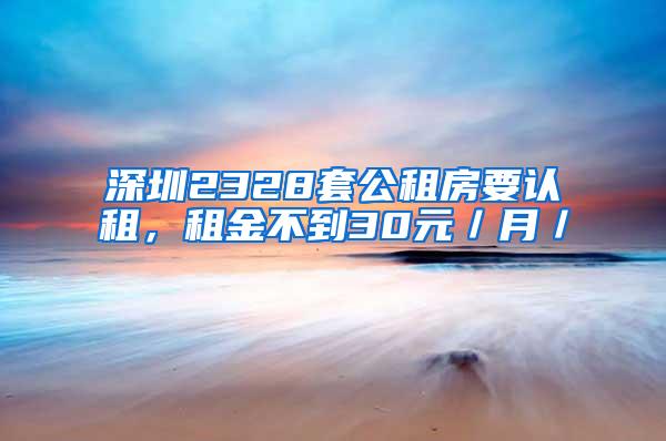 深圳2328套公租房要认租，租金不到30元／月／㎡