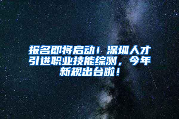 报名即将启动！深圳人才引进职业技能综测，今年新规出台啦！