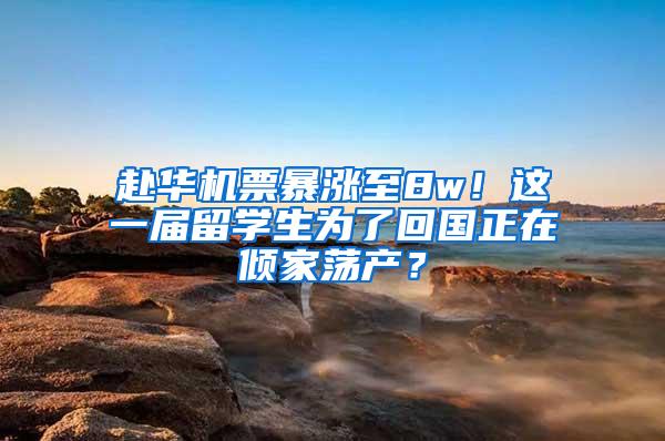 赴华机票暴涨至8w！这一届留学生为了回国正在倾家荡产？