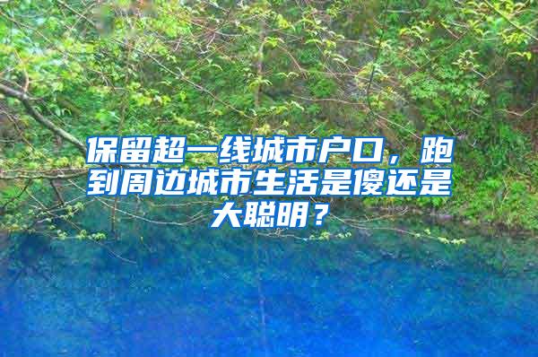 保留超一线城市户口，跑到周边城市生活是傻还是大聪明？