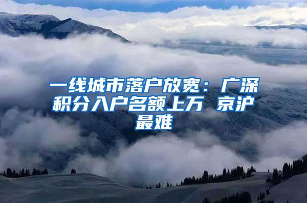 一线城市落户放宽：广深积分入户名额上万 京沪最难