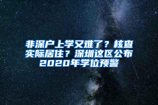 非深户上学又难了？核查实际居住？深圳这区公布2020年学位预警