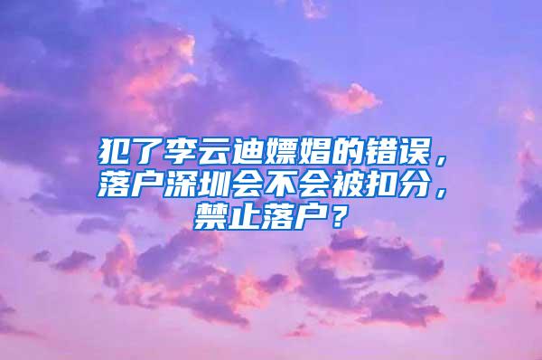 犯了李云迪嫖娼的错误，落户深圳会不会被扣分，禁止落户？