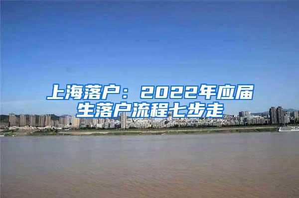 上海落户：2022年应届生落户流程七步走