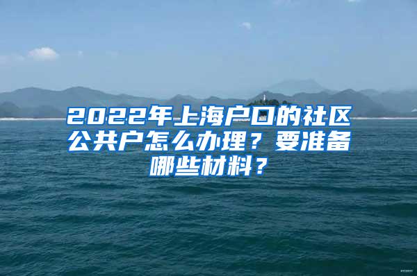 2022年上海户口的社区公共户怎么办理？要准备哪些材料？