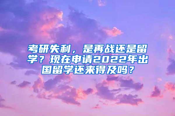 考研失利，是再战还是留学？现在申请2022年出国留学还来得及吗？