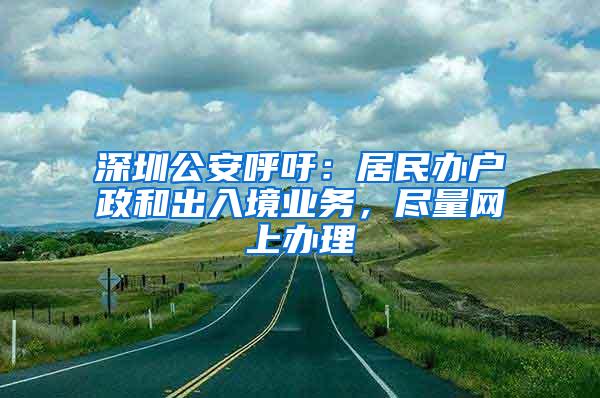 深圳公安呼吁：居民办户政和出入境业务，尽量网上办理