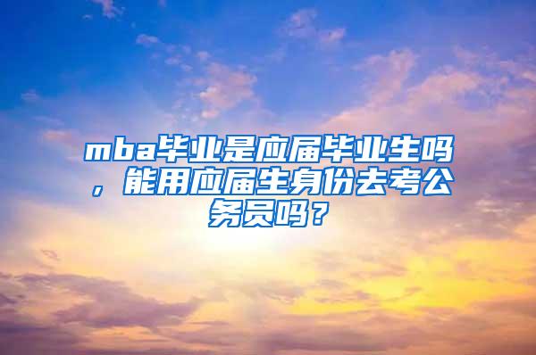 mba毕业是应届毕业生吗，能用应届生身份去考公务员吗？