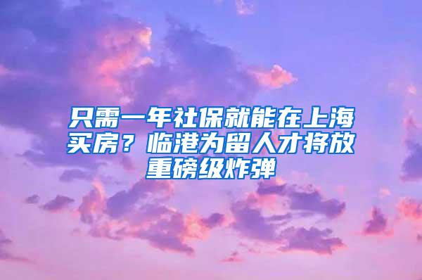 只需一年社保就能在上海买房？临港为留人才将放重磅级炸弹