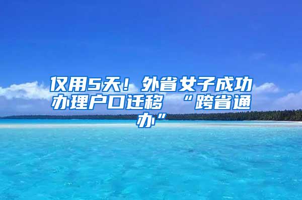 仅用5天！外省女子成功办理户口迁移 “跨省通办”