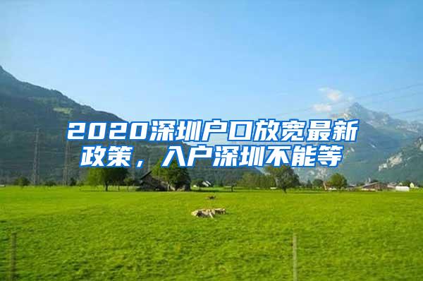 2020深圳户口放宽最新政策，入户深圳不能等