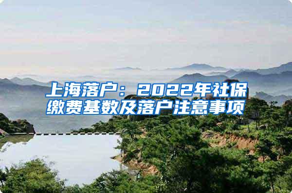 上海落户：2022年社保缴费基数及落户注意事项