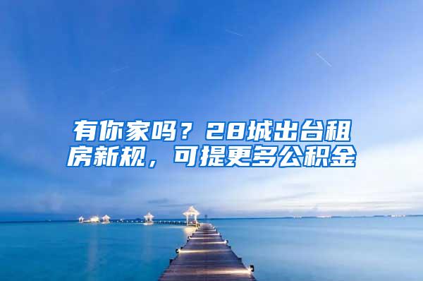 有你家吗？28城出台租房新规，可提更多公积金