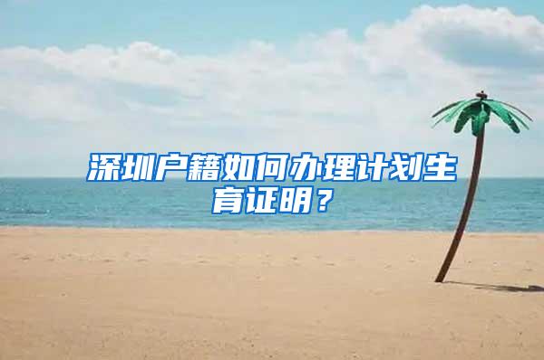 深圳户籍如何办理计划生育证明？