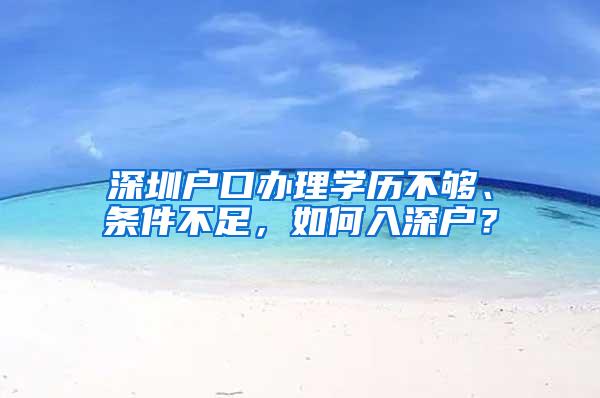 深圳户口办理学历不够、条件不足，如何入深户？