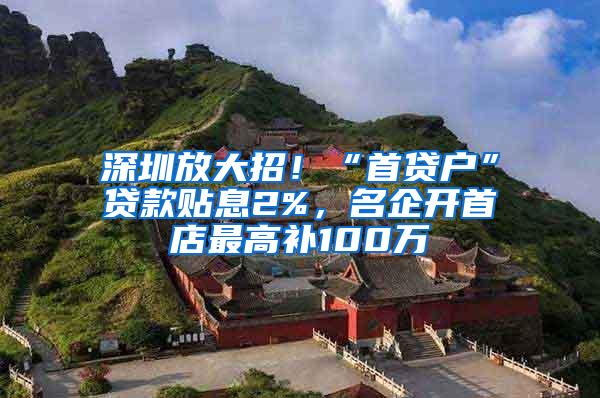 深圳放大招！“首贷户”贷款贴息2%，名企开首店最高补100万