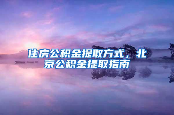 住房公积金提取方式，北京公积金提取指南