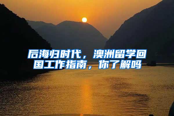 后海归时代，澳洲留学回国工作指南，你了解吗