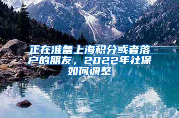 正在准备上海积分或者落户的朋友，2022年社保如何调整