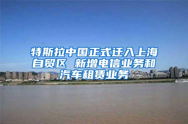 特斯拉中国正式迁入上海自贸区 新增电信业务和汽车租赁业务