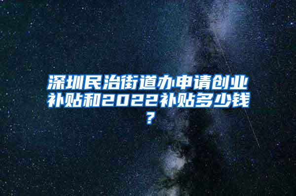 深圳民治街道办申请创业补贴和2022补贴多少钱？