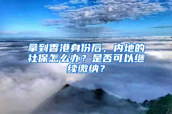 拿到香港身份后，内地的社保怎么办？是否可以继续缴纳？