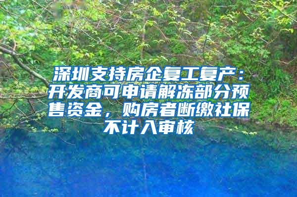 深圳支持房企复工复产：开发商可申请解冻部分预售资金，购房者断缴社保不计入审核