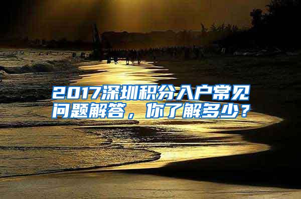 2017深圳积分入户常见问题解答，你了解多少？