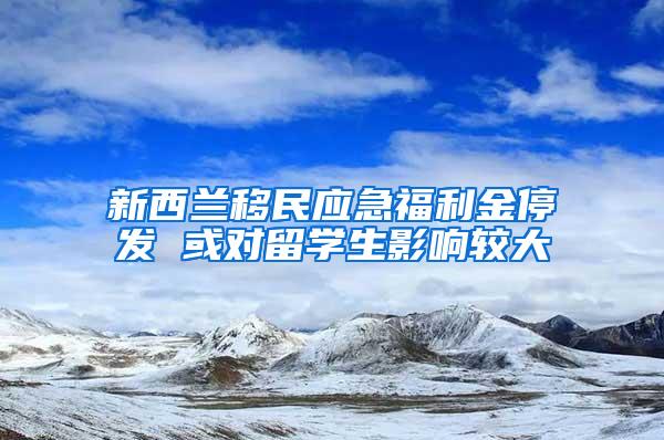 新西兰移民应急福利金停发 或对留学生影响较大