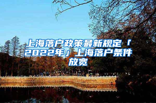 上海落户政策最新规定「2022年」上海落户条件放宽
