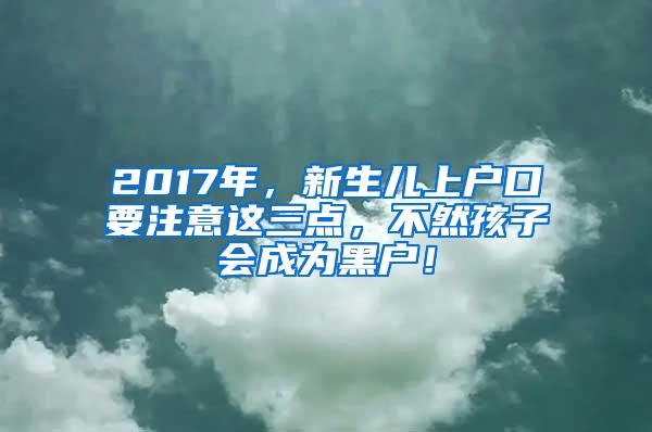 2017年，新生儿上户口要注意这三点，不然孩子会成为黑户！