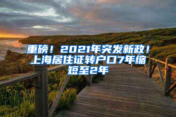 重磅！2021年突发新政！上海居住证转户口7年缩短至2年