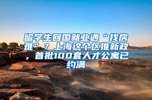 留学生回国就业遇“找房难”？上海这个区推新政，首批100套人才公寓已约满