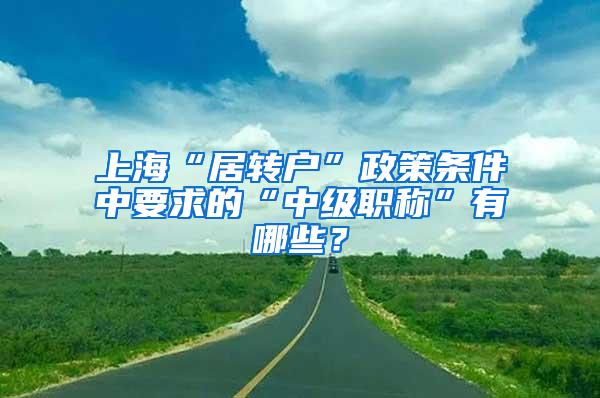 上海“居转户”政策条件中要求的“中级职称”有哪些？