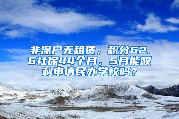 非深户无租赁，积分62.6社保44个月，5月能顺利申请民办学校吗？