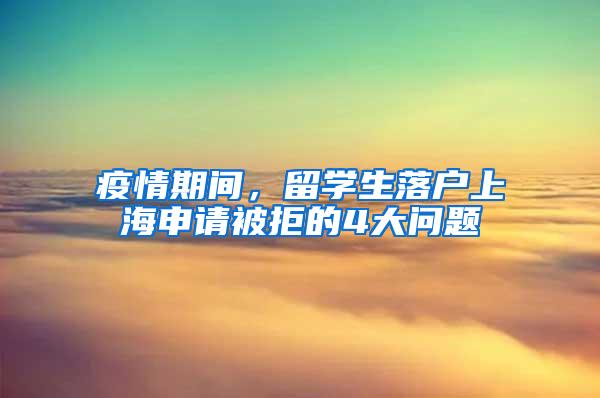 疫情期间，留学生落户上海申请被拒的4大问题