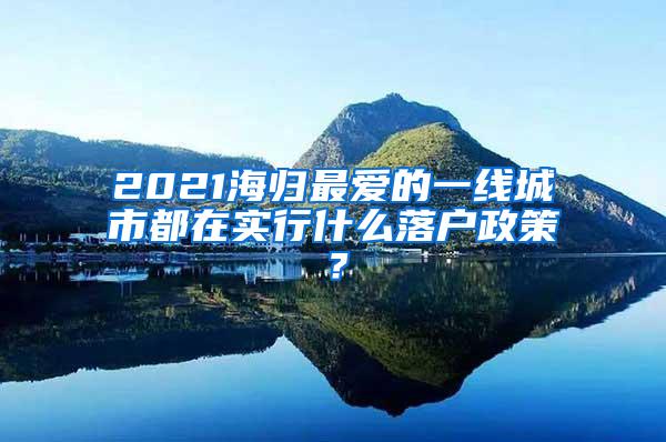 2021海归最爱的一线城市都在实行什么落户政策？